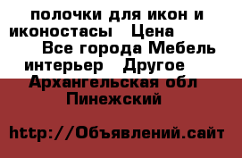 полочки для икон и иконостасы › Цена ­ 100--100 - Все города Мебель, интерьер » Другое   . Архангельская обл.,Пинежский 